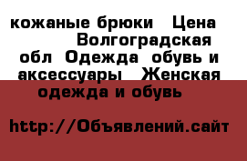 кожаные брюки › Цена ­ 5 000 - Волгоградская обл. Одежда, обувь и аксессуары » Женская одежда и обувь   